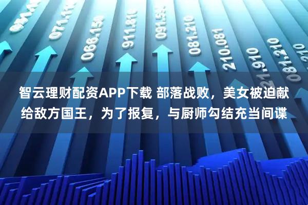 智云理财配资APP下载 部落战败，美女被迫献给敌方国王，为了报复，与厨师勾结充当间谍