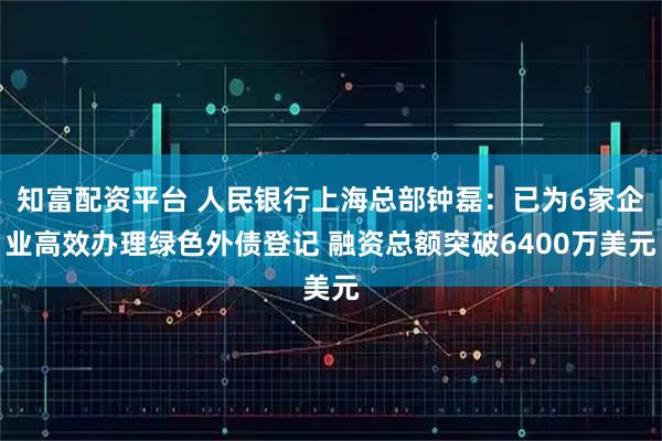 知富配资平台 人民银行上海总部钟磊：已为6家企业高效办理绿色外债登记 融资总额突破6400万美元