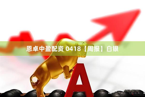 恩卓中盈配资 0418【周报】白银