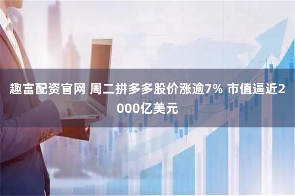 趣富配资官网 周二拼多多股价涨逾7% 市值逼近2000亿美元