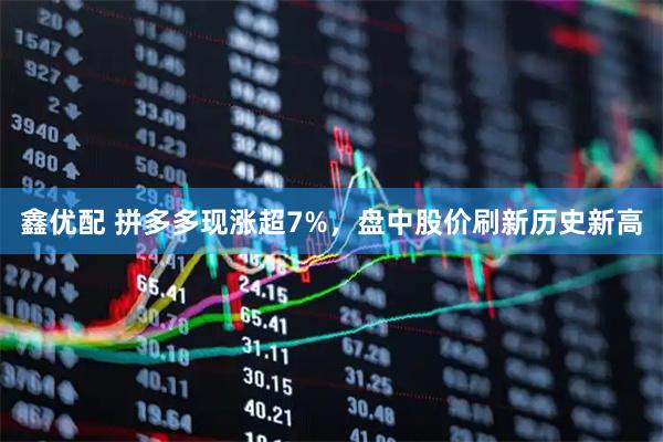 鑫优配 拼多多现涨超7%，盘中股价刷新历史新高