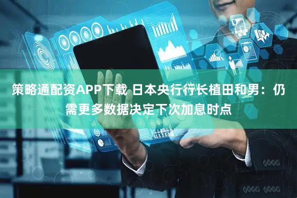策略通配资APP下载 日本央行行长植田和男：仍需更多数据决定下次加息时点