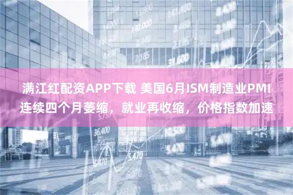满江红配资APP下载 美国6月ISM制造业PMI连续四个月萎缩，就业再收缩，价格指数加速