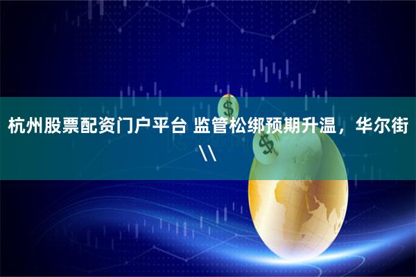 杭州股票配资门户平台 监管松绑预期升温，华尔街\