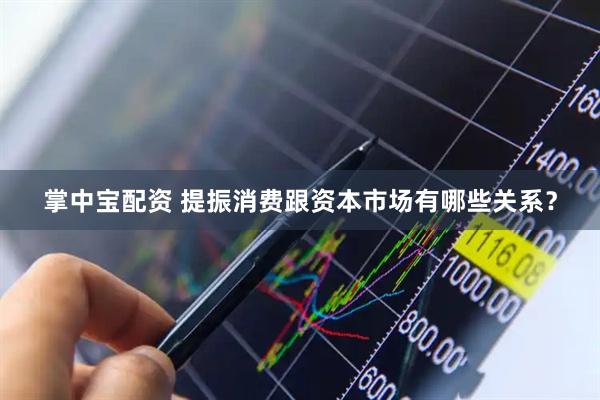 掌中宝配资 提振消费跟资本市场有哪些关系？