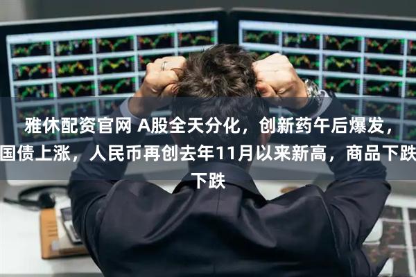 雅休配资官网 A股全天分化，创新药午后爆发，国债上涨，人民币再创去年11月以来新高，商品下跌