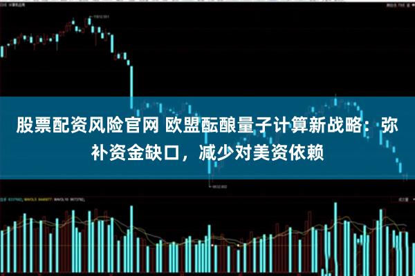 股票配资风险官网 欧盟酝酿量子计算新战略：弥补资金缺口，减少对美资依赖