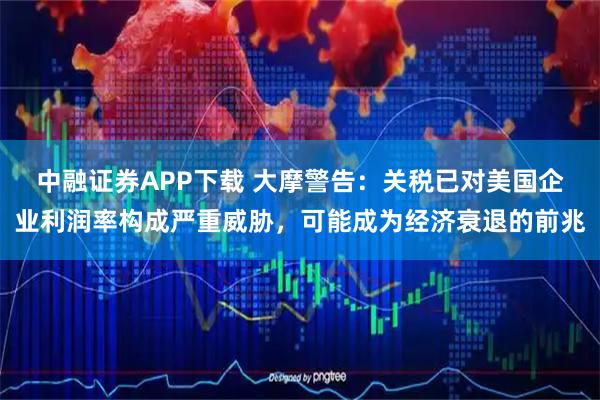 中融证券APP下载 大摩警告：关税已对美国企业利润率构成严重威胁，可能成为经济衰退的前兆