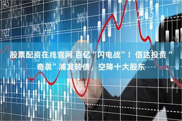 股票配资在线官网 百亿“闪电战”！信达投资“奇袭”浦发转债，空降十大股东