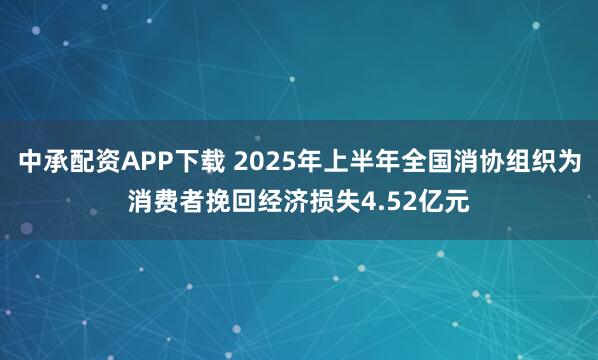 中承配资APP下载 2025年上半年全国消协组织为消费者挽回经济损失4.52亿元