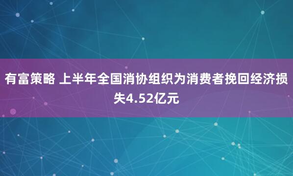 有富策略 上半年全国消协组织为消费者挽回经济损失4.52亿元