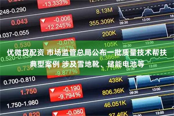 优微贷配资 市场监管总局公布一批质量技术帮扶典型案例 涉及雪地靴、储能电池等