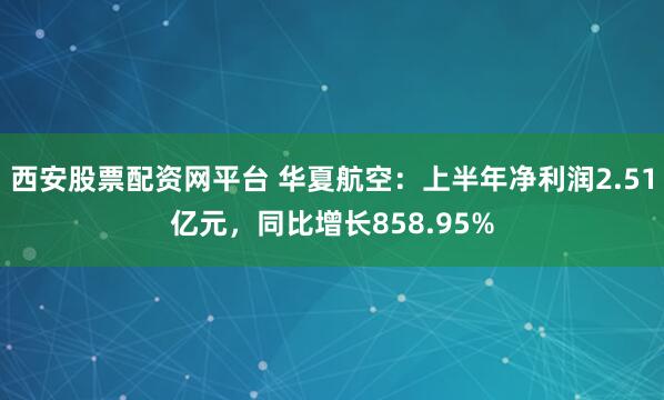 西安股票配资网平台 华夏航空：上半年净利润2.51亿元，同比增长858.95%