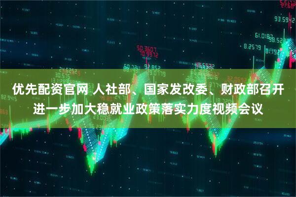 优先配资官网 人社部、国家发改委、财政部召开进一步加大稳就业政策落实力度视频会议