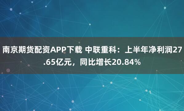南京期货配资APP下载 中联重科：上半年净利润27.65亿元，同比增长20.84%