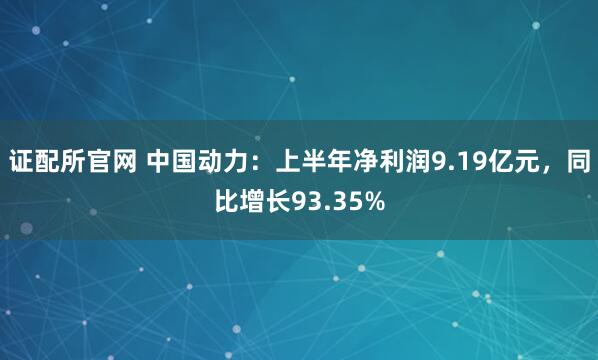 证配所官网 中国动力：上半年净利润9.19亿元，同比增长93.35%