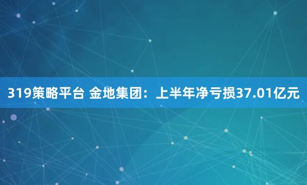 319策略平台 金地集团：上半年净亏损37.01亿元