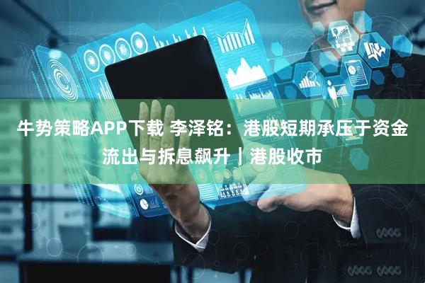 牛势策略APP下载 李泽铭：港股短期承压于资金流出与拆息飙升｜港股收市