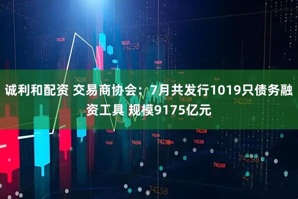 诚利和配资 交易商协会：7月共发行1019只债务融资工具 规模9175亿元