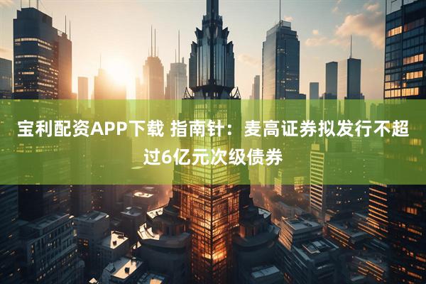 宝利配资APP下载 指南针：麦高证券拟发行不超过6亿元次级债券