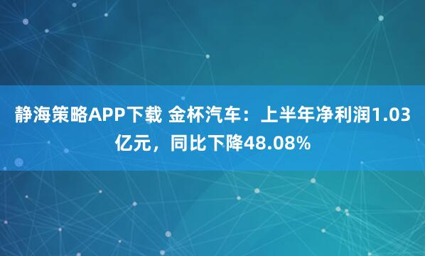 静海策略APP下载 金杯汽车：上半年净利润1.03亿元，同比下降48.08%