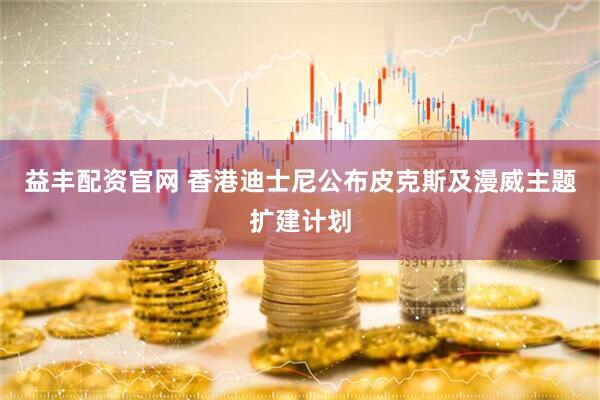 益丰配资官网 香港迪士尼公布皮克斯及漫威主题扩建计划