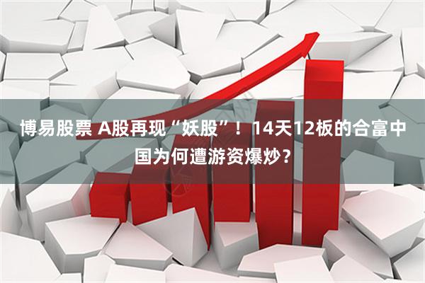 博易股票 A股再现“妖股”！14天12板的合富中国为何遭游资爆炒？