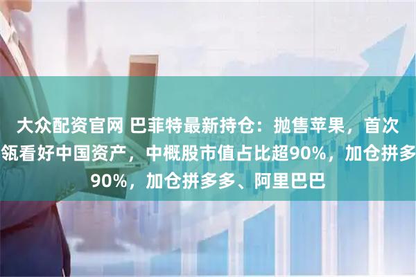 大众配资官网 巴菲特最新持仓：抛售苹果，首次建仓谷歌！高瓴看好中国资产，中概股市值占比超90%，加仓拼多多、阿里巴巴