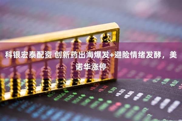 科银宏泰配资 创新药出海爆发+避险情绪发酵，美诺华涨停