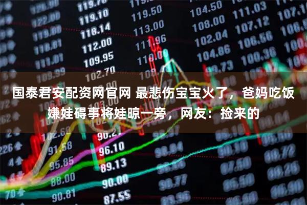 国泰君安配资网官网 最悲伤宝宝火了，爸妈吃饭嫌娃碍事将娃晾一旁，网友：捡来的
