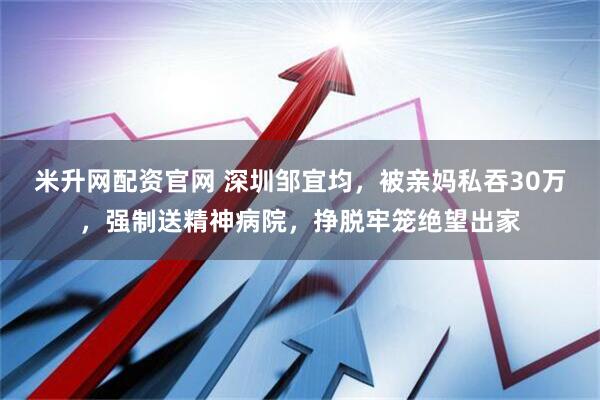 米升网配资官网 深圳邹宜均，被亲妈私吞30万，强制送精神病院，挣脱牢笼绝望出家